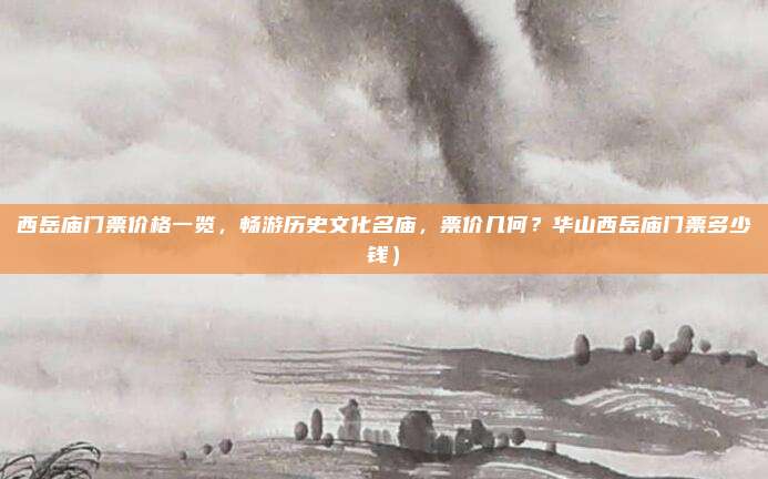 西岳庙门票价格一览,畅游历史文化名庙,票价几何?华山西岳庙门票多少钱)