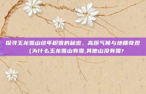 探寻玉龙雪山终年积雪的秘密,高原气候与地质奇观(为什么玉龙雪山有雪,其他山没有雪?