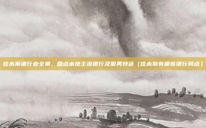 佳木斯银行业全景,盘点本地主流银行及服务特色(佳木斯有哪些银行网点)