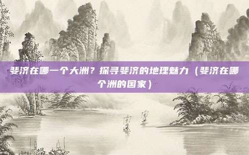 斐济在哪一个大洲?探寻斐济的地理魅力(斐济在哪个洲的国家)
