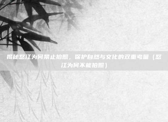 揭秘怒江为何禁止拍照,保护自然与文化的双重考量(怒江为何不能拍照)