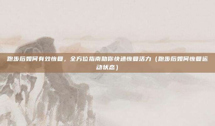 跑步后如何有效恢复,全方位指南助你快速恢复活力(跑步后如何恢复运动状态)