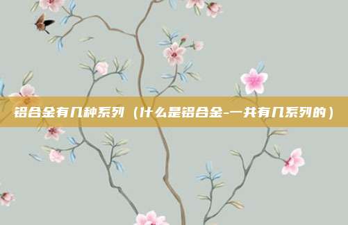 铝合金有几种系列（什么是铝合金-一共有几系列的）