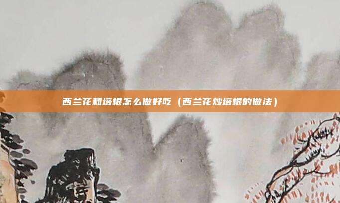 西兰花和培根怎么做好吃（西兰花炒培根的做法）