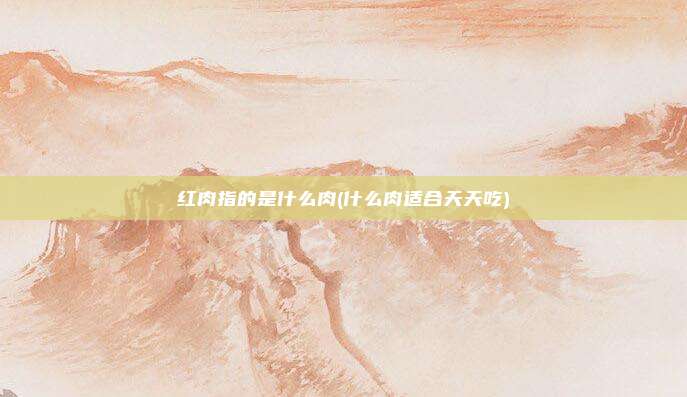红肉指的是什么肉(什么肉适合天天吃)