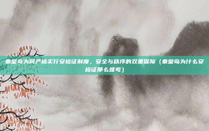 秦皇岛为何严格实行安检证制度,安全与秩序的双重保障(秦皇岛为什么安检证那么难考)