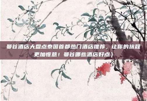 曼谷酒店大盘点泰国首都热门酒店推荐,让你的旅程更加惬意!曼谷哪些酒店好点)