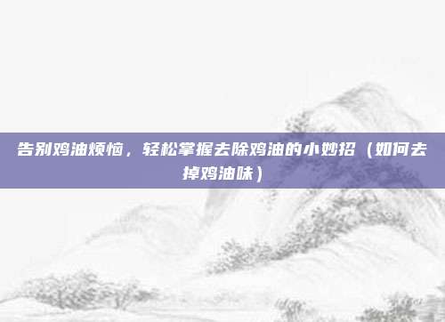 告别鸡油烦恼，轻松掌握去除鸡油的小妙招（如何去掉鸡油味）