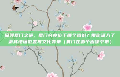 探寻夏门之谜,夏门究竟位于哪个省份?带你深入了解其地理位置与文化背景(夏门在哪个省哪个市)