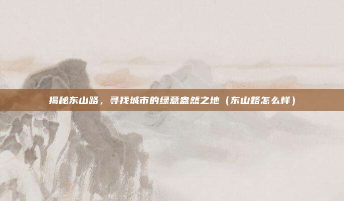 揭秘东山路,寻找城市的绿意盎然之地(东山路怎么样)