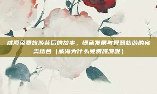 威海免费旅游背后的故事,绿色发展与智慧旅游的完美结合(威海为什么免费旅游呢)