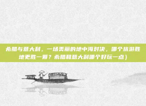 希腊与意大利,一场美丽的地中海对决,哪个旅游胜地更胜一筹?希腊和意大利哪个好玩一点)
