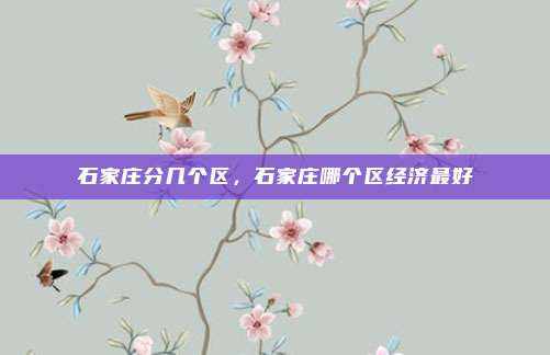 石家庄分几个区,石家庄哪个区经济最好