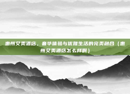 惠州艾美酒店,奢华体验与优雅生活的完美融合(惠州艾美酒店怎么样啊)