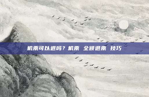 机票可以退吗？机票 全额退票 技巧