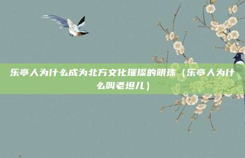 乐亭人为什么成为北方文化璀璨的明珠（乐亭人为什么叫老坦儿）