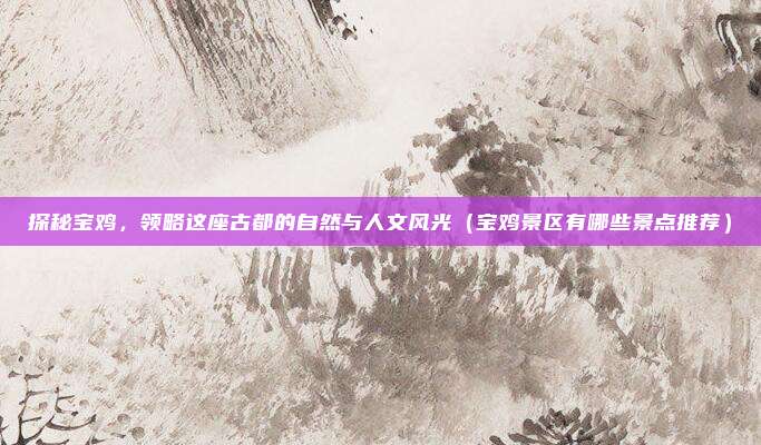探秘宝鸡,领略这座古都的自然与人文风光(宝鸡景区有哪些景点推荐)