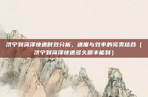 济宁到菏泽快递时效分析,速度与效率的完美结合(济宁到菏泽快递多久顺丰能到)