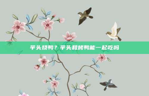 芋头烧鸭?芋头和烤鸭能一起吃吗