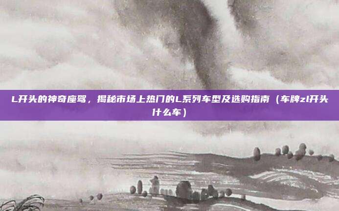 L开头的神奇座驾,揭秘市场上热门的L系列车型及选购指南(车牌zl开头什么车)