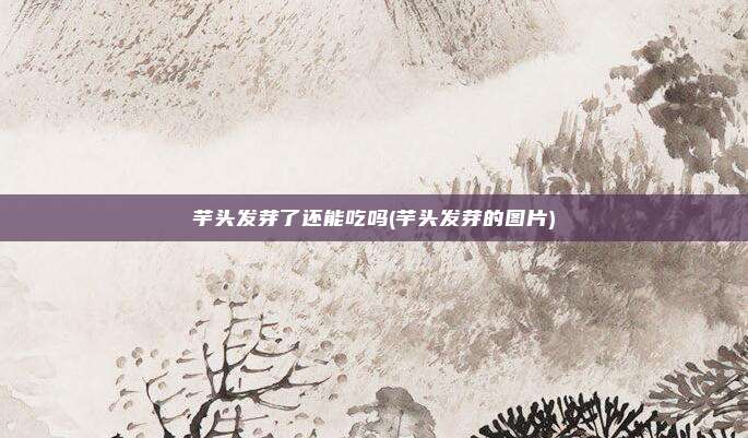 芋头发芽了还能吃吗(芋头发芽的图片)