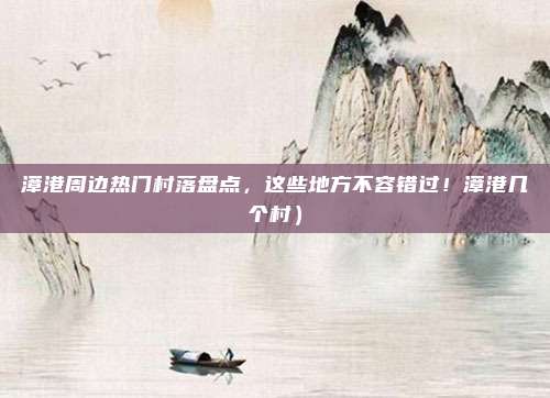 漳港周边热门村落盘点,这些地方不容错过!漳港几个村)