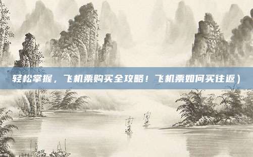 轻松掌握,飞机票购买全攻略!飞机票如何买往返)