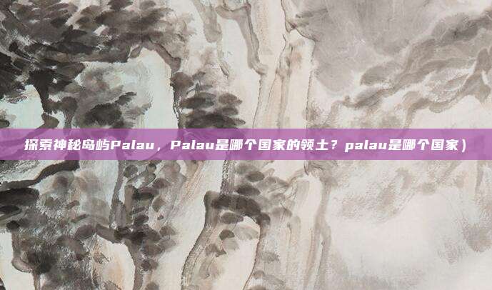 探索神秘岛屿Palau,Palau是哪个国家的领土?palau是哪个国家)