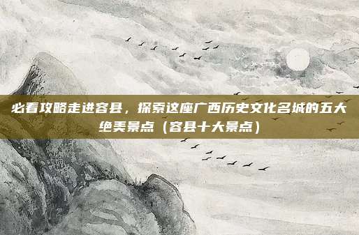 必看攻略走进容县,探索这座广西历史文化名城的五大绝美景点(容县十大景点)
