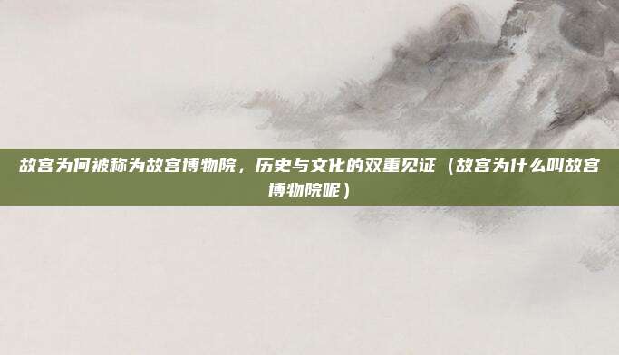 故宫为何被称为故宫博物院，历史与文化的双重见证（故宫为什么叫故宫博物院呢）