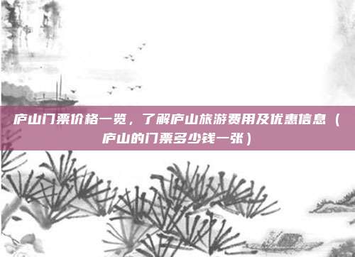 庐山门票价格一览,了解庐山旅游费用及优惠信息(庐山的门票多少钱一张)