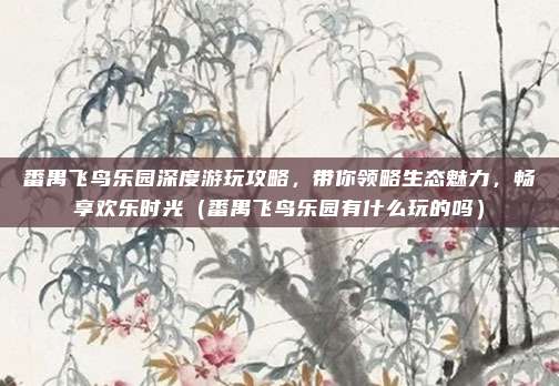 番禺飞鸟乐园深度游玩攻略,带你领略生态魅力,畅享欢乐时光(番禺飞鸟乐园有什么玩的吗)