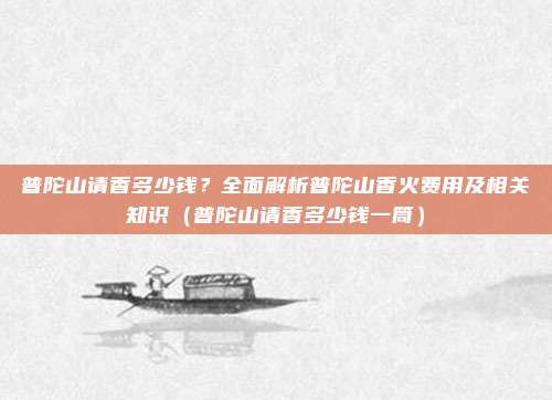 普陀山请香多少钱?全面解析普陀山香火费用及相关知识(普陀山请香多少钱一筒)