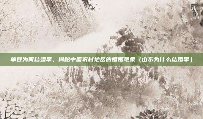 单县为何结婚早,揭秘中国农村地区的婚姻现象(山东为什么结婚早)