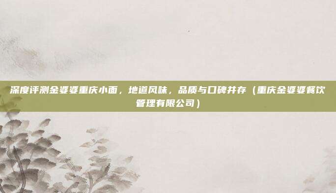 深度评测金婆婆重庆小面,地道风味,品质与口碑并存(重庆金婆婆餐饮管理有限公司)