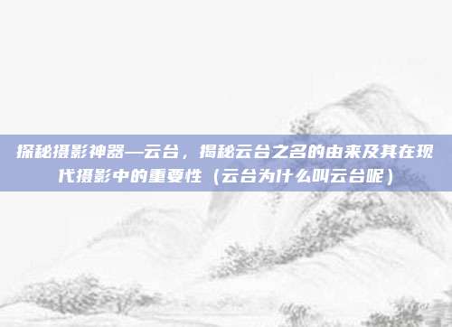 探秘摄影神器—云台,揭秘云台之名的由来及其在现代摄影中的重要性(云台为什么叫云台呢)