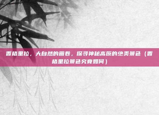 香格里拉,大自然的画卷,探寻神秘高原的绝美景色(香格里拉景色究竟如何)