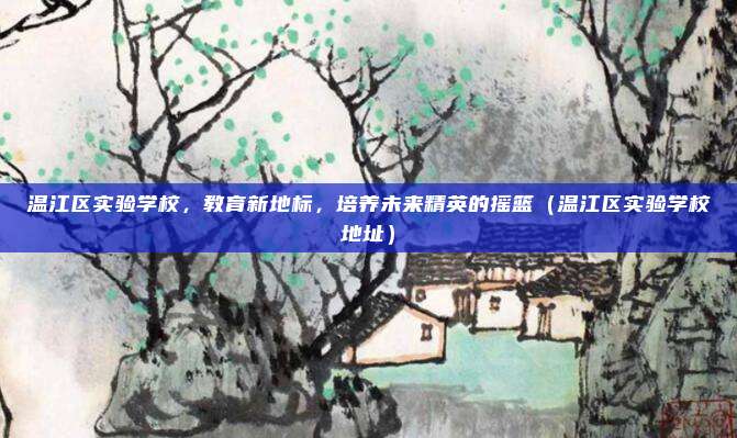 温江区实验学校,教育新地标,培养未来精英的摇篮(温江区实验学校地址)