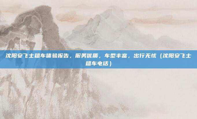 沈阳安飞士租车体验报告,服务优质,车型丰富,出行无忧(沈阳安飞士租车电话)