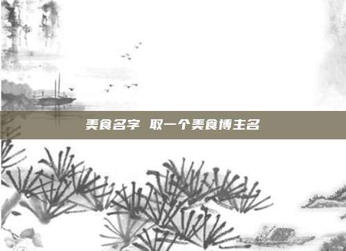 美食名字 取一个美食博主名