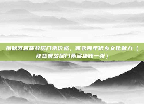 揭秘陈慈黉故居门票价格，体验百年侨乡文化魅力（陈慈黉故居门票多少钱一张）