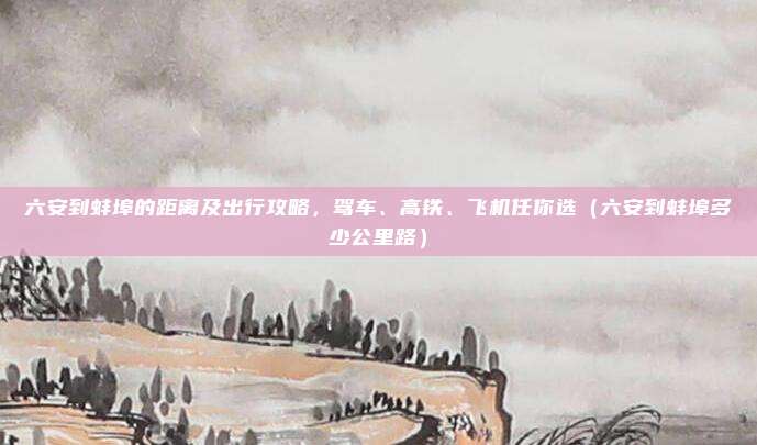 六安到蚌埠的距离及出行攻略,驾车、高铁、飞机任你选(六安到蚌埠多少公里路)