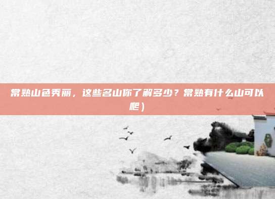 常熟山色秀丽,这些名山你了解多少?常熟有什么山可以爬)