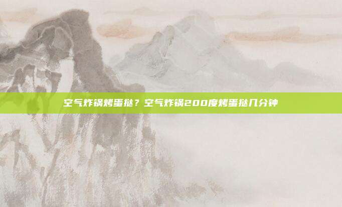 空气炸锅烤蛋挞?空气炸锅200度烤蛋挞几分钟