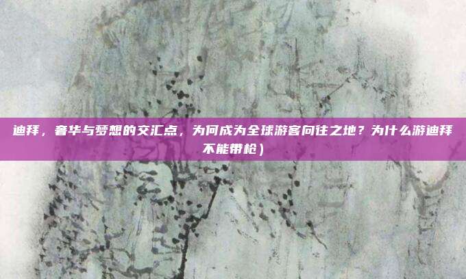 迪拜,奢华与梦想的交汇点,为何成为全球游客向往之地?为什么游迪拜不能带枪)