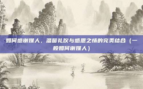 如何感谢媒人,温馨礼仪与感恩之情的完美结合(一般如何谢媒人)
