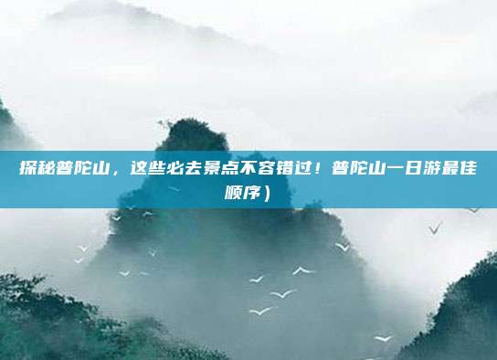 探秘普陀山,这些必去景点不容错过!普陀山一日游最佳顺序)