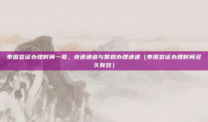 泰国签证办理时间一览,快速通道与常规办理速递(泰国签证办理时间多久有效)