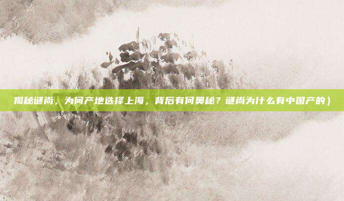 揭秘谜尚,为何产地选择上海,背后有何奥秘?谜尚为什么有中国产的)