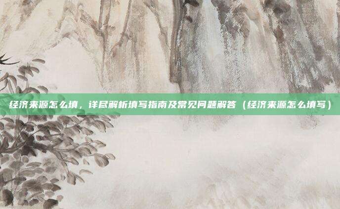 经济来源怎么填,详尽解析填写指南及常见问题解答(经济来源怎么填写)